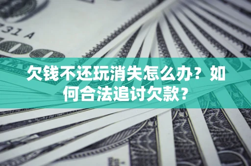 济南欠钱不还玩消失怎么办？如何合法追讨欠款？