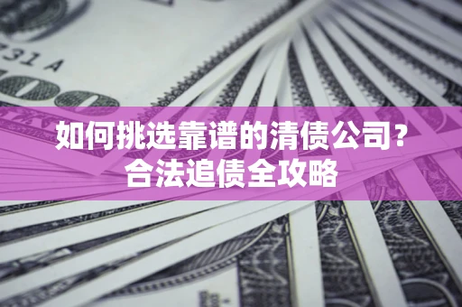 济南如何挑选靠谱的清债公司?合法追债全攻略 济南如何挑选靠谱的清债公司?合法追债全攻略