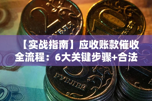 济南【实战指南】应收账款催收全流程：6大关键步骤+合法回款技巧