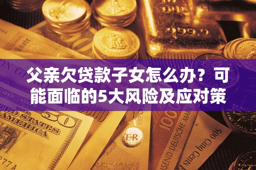 济南父亲欠贷款子女怎么办？可能面临的5大风险及应对策略