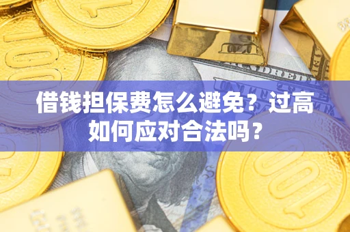 济南借钱担保费怎么避免？过高如何应对合法吗？