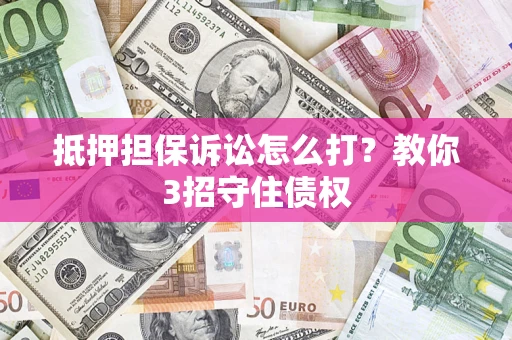 济南抵押担保诉讼怎么打？教你3招守住债权