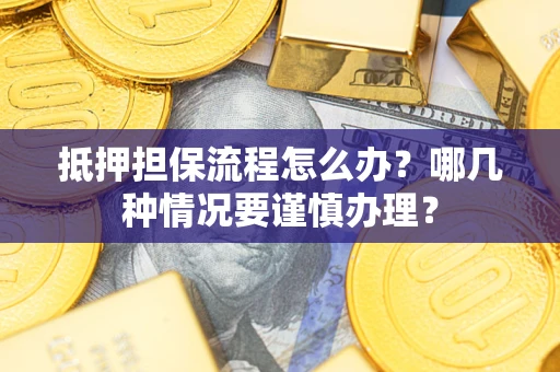 济南抵押担保流程怎么办？哪几种情况要谨慎办理？