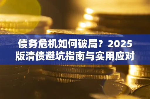 济南债务危机如何破局？2025版清债避坑指南与实用应对策略