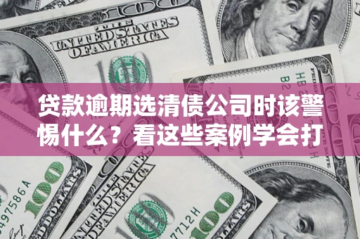 济南贷款逾期选清债公司时该警惕什么？看这些案例学会打翻身仗