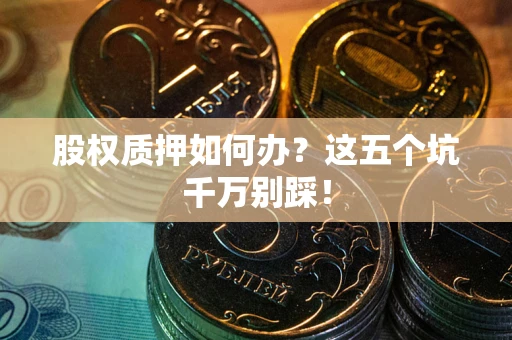 济南股权质押如何办？这五个坑千万别踩！