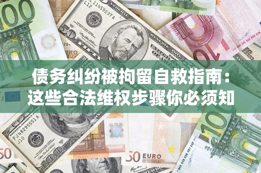 济南债务纠纷被拘留自救指南：这些合法维权步骤你必须知道！