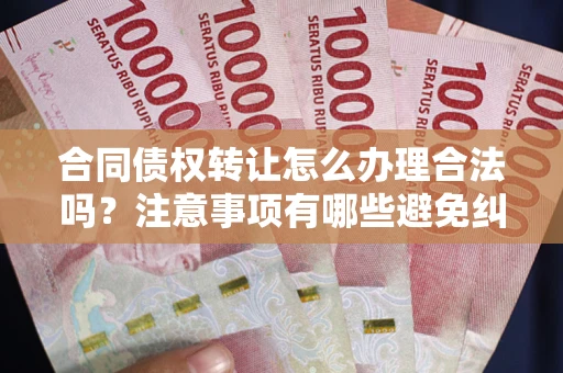 济南合同债权转让怎么办理合法吗？注意事项有哪些避免纠纷？