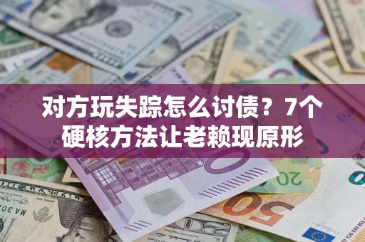 济南对方玩失踪怎么讨债？7个硬核方法让老赖现原形