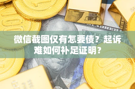 济南微信截图仅有怎要债？起诉难如何补足证明？