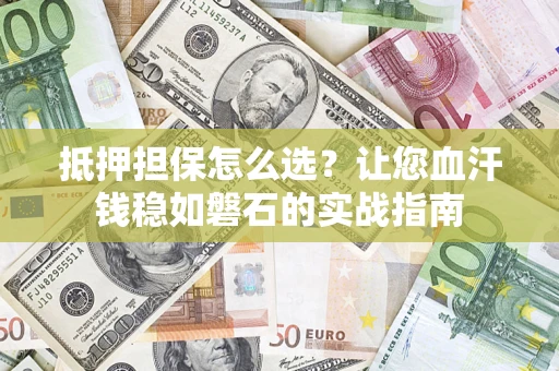 济南抵押担保怎么选？让您血汗钱稳如磐石的实战指南