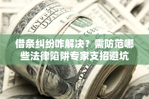 济南借条纠纷咋解决？需防范哪些法律陷阱专家支招避坑
