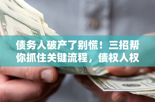 济南债务人破产了别慌！三招帮你抓住关键流程，债权人权益不再缩水