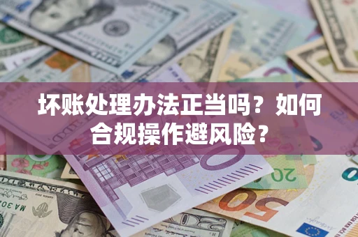 济南坏账处理办法正当吗？如何合规操作避风险？