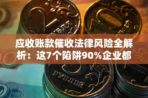 济南应收账款催收法律风险全解析：这7个陷阱90%企业都踩过（含合规应对指南）