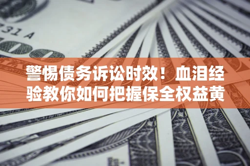 济南警惕债务诉讼时效！血泪经验教你如何把握保全权益黄金期