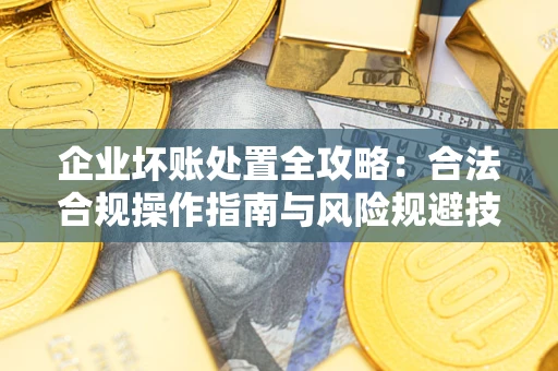 济南企业坏账处置全攻略：合法合规操作指南与风险规避技巧解析