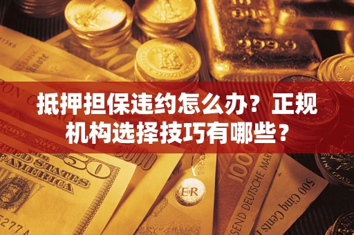 济南抵押担保违约怎么办？正规机构选择技巧有哪些？