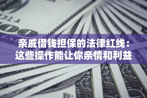 济南亲戚借钱担保的法律红线：这些操作能让你亲情和利益两不误