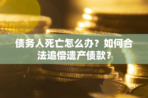 济南债务人死亡怎么办？如何合法追偿遗产债款？