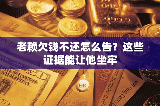 济南老赖欠钱不还怎么告？这些证据能让他坐牢