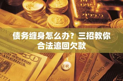 济南债务缠身怎么办？三招教你合法追回欠款