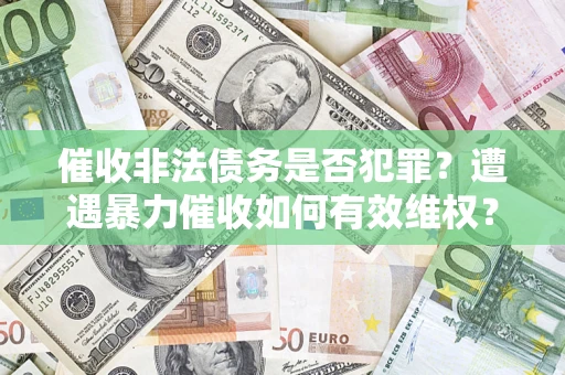 济南催收非法债务是否犯罪?遭遇暴力催收如何有效维权? 济南催收非法债务是否犯罪?遭遇暴力催收如何有效维权?