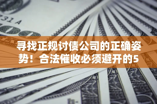 济南寻找正规讨债公司的正确姿势！合法催收必须避开的5大雷区