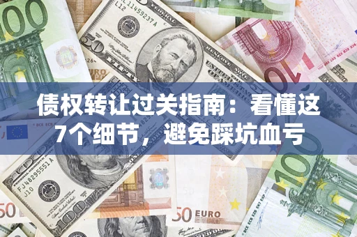 济南债权转让过关指南：看懂这7个细节，避免踩坑血亏