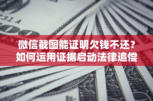 济南微信截图能证明欠钱不还？如何运用证据启动法律追偿程序？