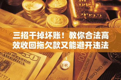 济南三招干掉坏账！教你合法高效收回拖欠款又能避开违法雷区