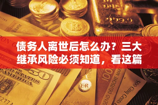济南债务人离世后怎么办？三大继承风险必须知道，看这篇就够了