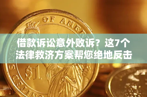 济南借款诉讼意外败诉？这7个法律救济方案帮您绝地反击！