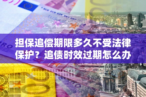 济南担保追偿期限多久不受法律保护？追债时效过期怎么办？