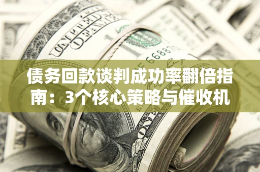 济南债务回款谈判成功率翻倍指南：3个核心策略与催收机构避坑法则