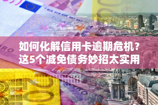 济南如何化解信用卡逾期危机？这5个减免债务妙招太实用