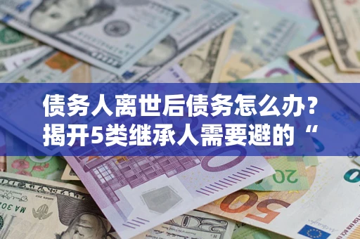 济南债务人离世后债务怎么办？揭开5类继承人需要避的“坑”