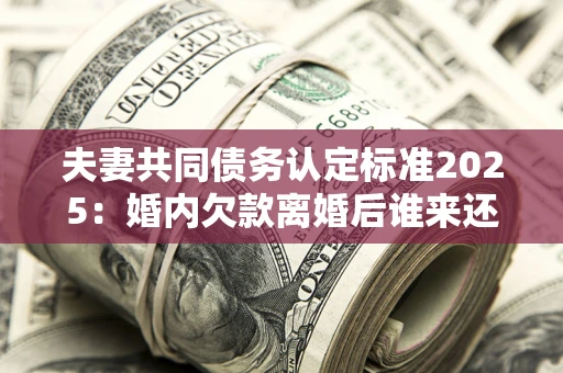 济南夫妻共同债务认定标准2025:婚内欠款离婚后谁来还? 济南夫妻共同债务认定标准2025:婚内欠款离婚后谁来还?