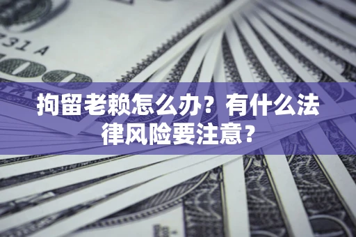 济南拘留老赖怎么办？有什么法律风险要注意？