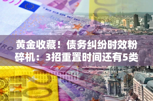 济南黄金收藏！债务纠纷时效粉碎机：3招重置时间还有5类不设年限的特殊债务