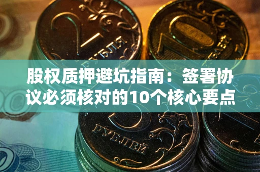 济南股权质押避坑指南:签署协议必须核对的10个核心要点 济南股权质押避坑指南:签署协议必须核对的10个核心要点