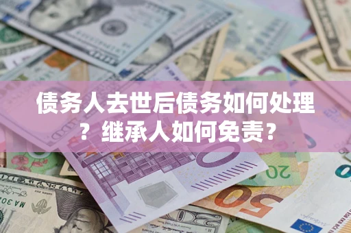 济南债务人去世后债务如何处理？继承人如何免责？