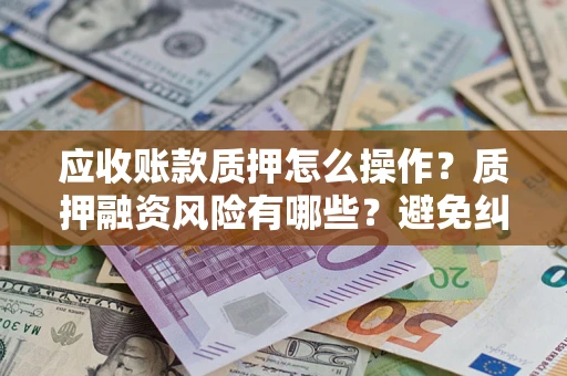 济南应收账款质押怎么操作？质押融资风险有哪些？避免纠纷高效融资技巧