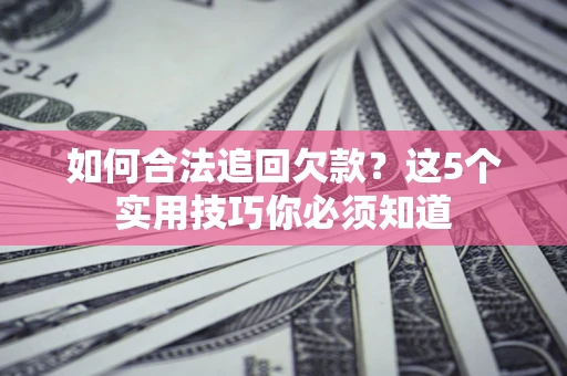 济南如何合法追回欠款？这5个实用技巧你必须知道