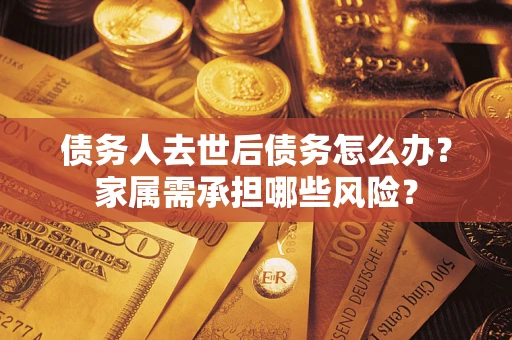 济南债务人去世后债务怎么办？家属需承担哪些风险？