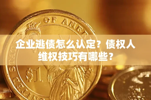济南企业逃债怎么认定？债权人维权技巧有哪些？
