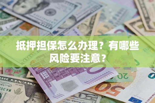 济南抵押担保怎么办理？有哪些风险要注意？
