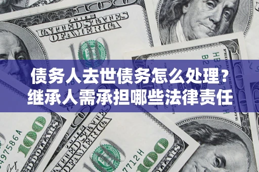 济南债务人去世债务怎么处理？继承人需承担哪些法律责任？