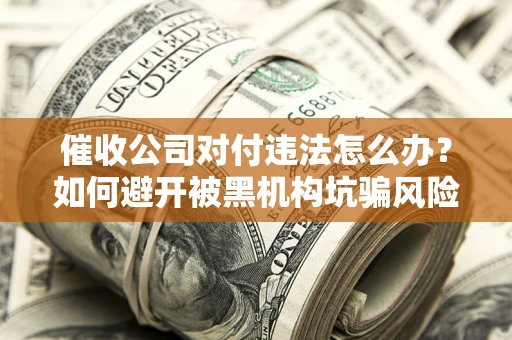 济南催收公司对付违法怎么办？如何避开被黑机构坑骗风险