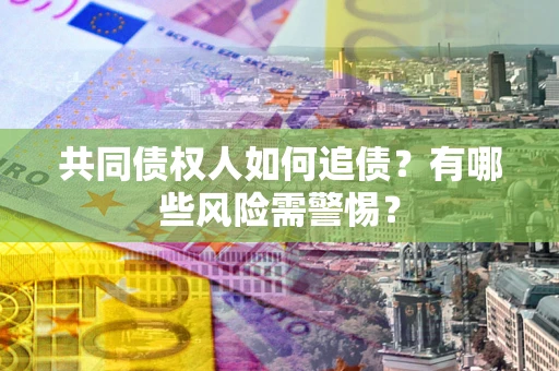 济南共同债权人如何追债？有哪些风险需警惕？
